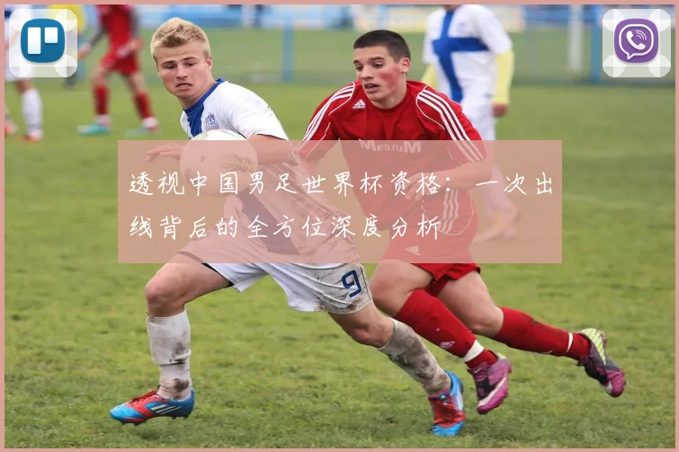 透视中国男足世界杯资格：一次出线背后的全方位深度分析