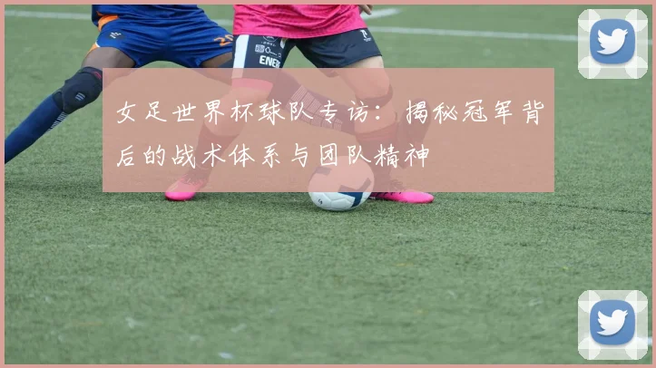女足世界杯球队专访：揭秘冠军背后的战术体系与团队精神