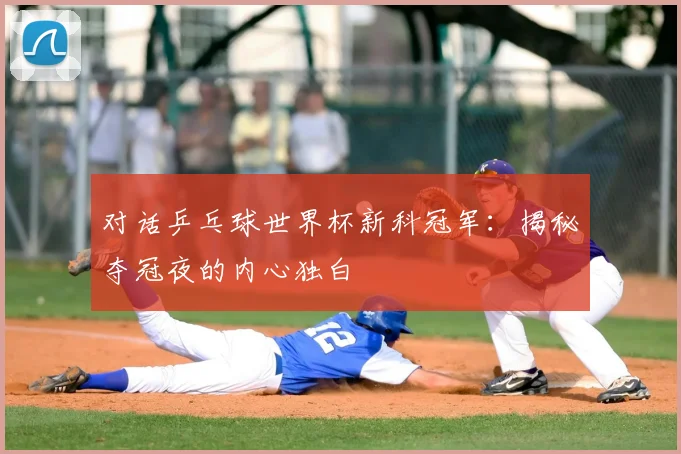 对话乒乓球世界杯新科冠军：揭秘夺冠夜的内心独白