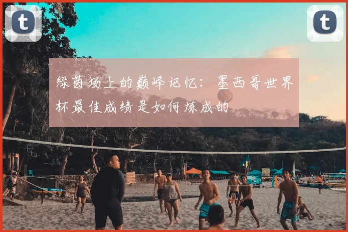 绿茵场上的巅峰记忆:墨西哥世界杯最佳成绩是如何炼成的