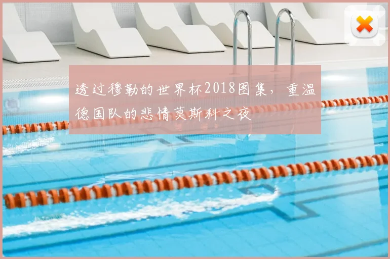 透过穆勒的世界杯2018图集，重温德国队的悲情莫斯科之夜