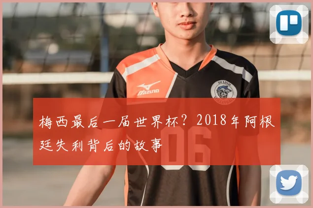 梅西最后一届世界杯？2018年阿根廷失利背后的故事