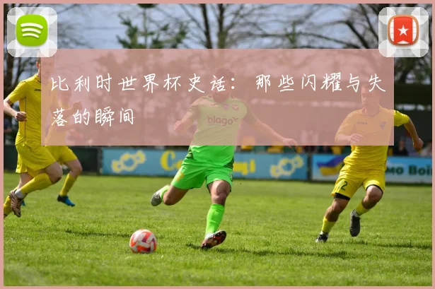 比利时世界杯史话：那些闪耀与失落的瞬间