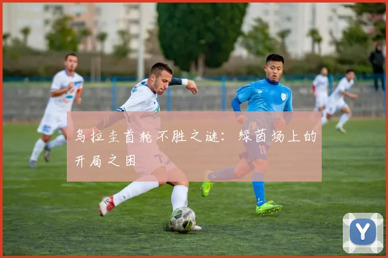 乌拉圭首轮不胜之谜:绿茵场上的开局之困