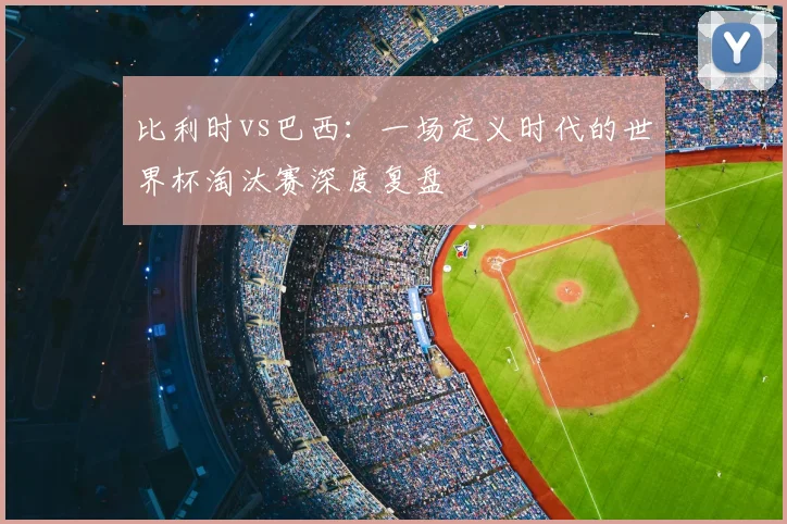 比利时vs巴西：一场定义时代的世界杯淘汰赛深度复盘