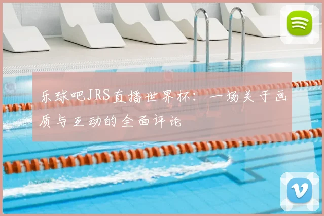 乐球吧JRS直播世界杯:一场关于画质与互动的全面评论
