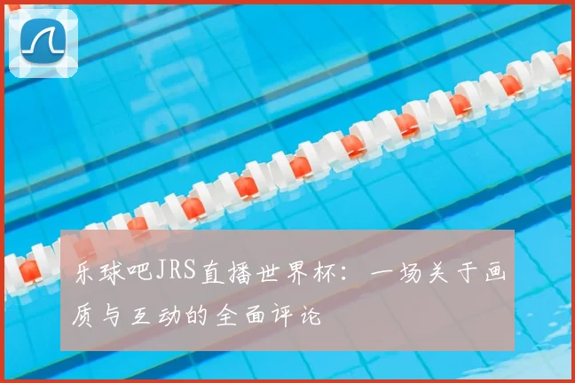 乐球吧JRS直播世界杯:一场关于画质与互动的全面评论