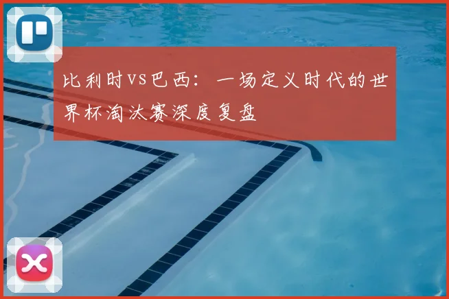 比利时vs巴西：一场定义时代的世界杯淘汰赛深度复盘
