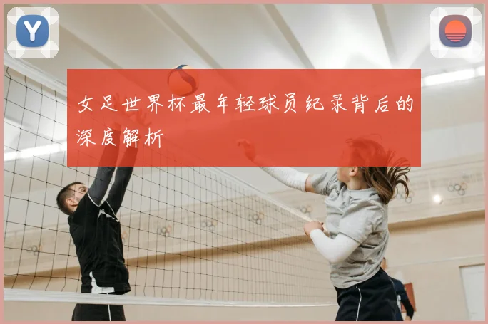 女足世界杯最年轻球员纪录背后的深度解析