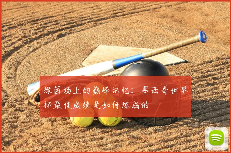 绿茵场上的巅峰记忆:墨西哥世界杯最佳成绩是如何炼成的