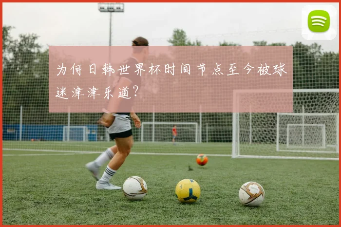 为何日韩世界杯时间节点至今被球迷津津乐道？