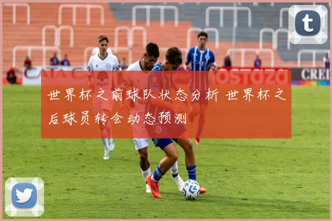 世界杯之前球队状态分析 世界杯之后球员转会动态预测