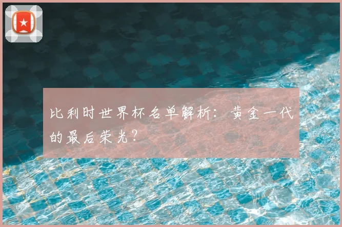 比利时世界杯名单解析：黄金一代的最后荣光？