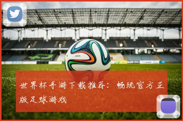 世界杯手游下载推荐:畅玩官方正版足球游戏
