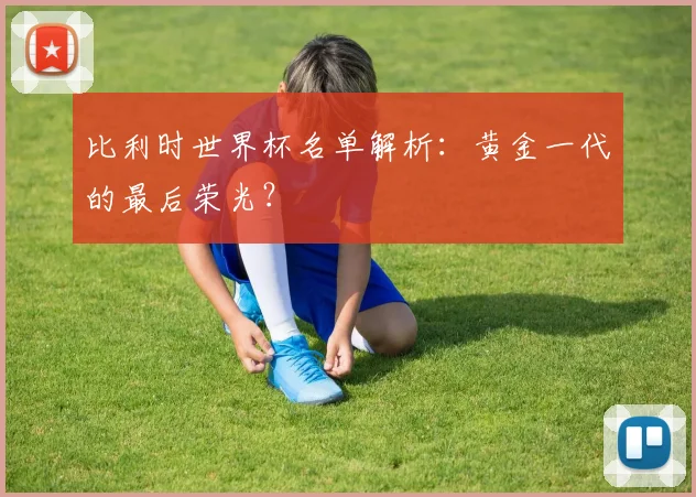 比利时世界杯名单解析：黄金一代的最后荣光？