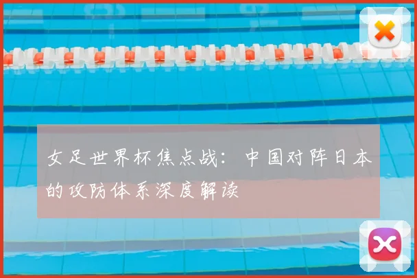 女足世界杯焦点战：中国对阵日本的攻防体系深度解读