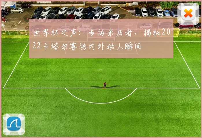 世界杯之声:专访亲历者,揭秘2022卡塔尔赛场内外动人瞬间