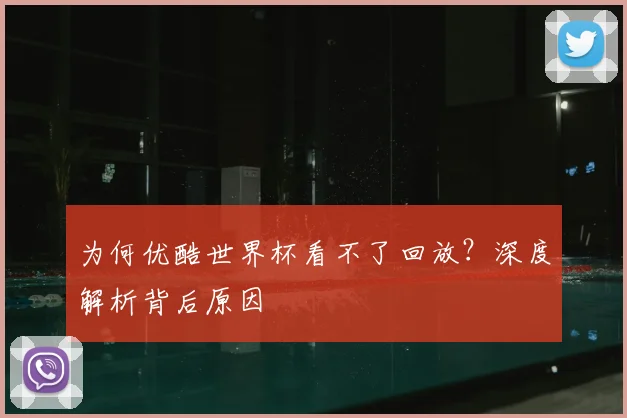 为何优酷世界杯看不了回放？深度解析背后原因