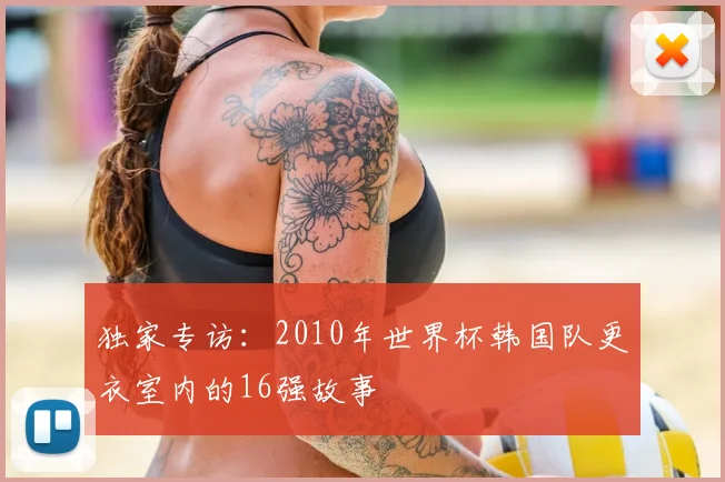 独家专访：2010年世界杯韩国队更衣室内的16强故事