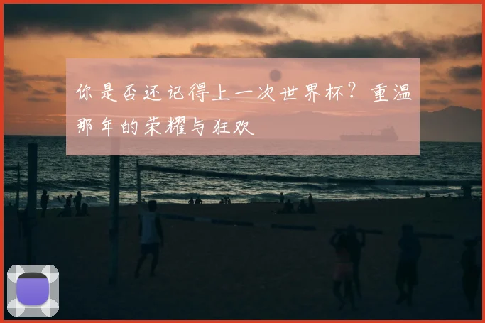 你是否还记得上一次世界杯?重温那年的荣耀与狂欢