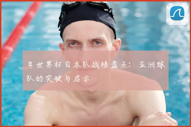 年世界杯日本队战绩盘点:亚洲球队的突破与启示