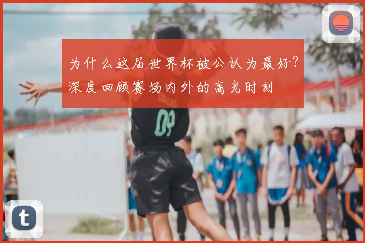 为什么这届世界杯被公认为最好？深度回顾赛场内外的高光时刻