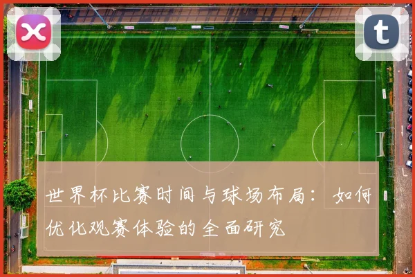 世界杯比赛时间与球场布局：如何优化观赛体验的全面研究