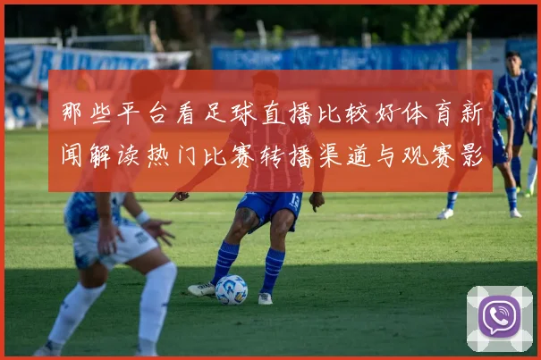 那些平台看足球直播比较好体育新闻解读热门比赛转播渠道与观赛影响