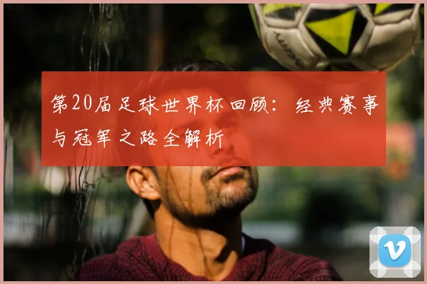 第20届足球世界杯回顾：经典赛事与冠军之路全解析