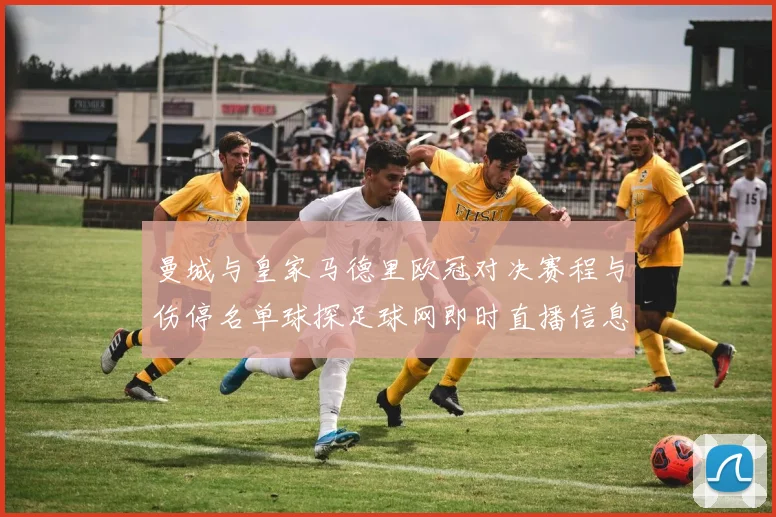 曼城与皇家马德里欧冠对决赛程与伤停名单球探足球网即时直播信息解读