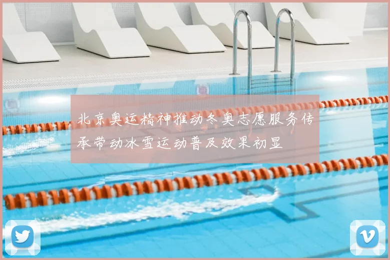 北京奥运精神推动冬奥志愿服务传承带动冰雪运动普及效果初显
