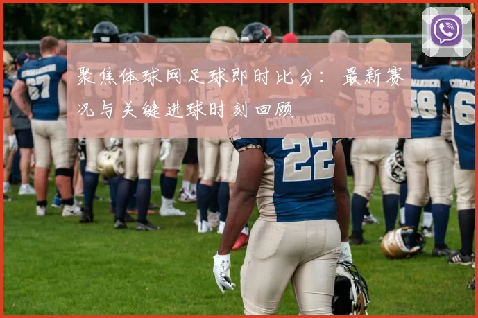 聚焦体球网足球即时比分：最新赛况与关键进球时刻回顾