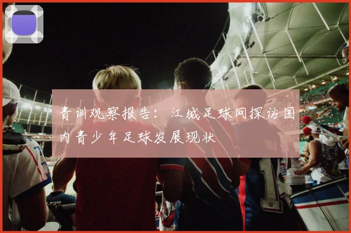 青训观察报告：江城足球网探访国内青少年足球发展现状