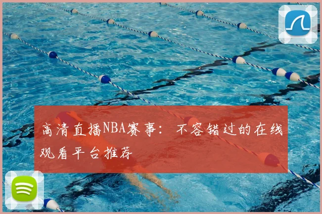 高清直播NBA赛事：不容错过的在线观看平台推荐