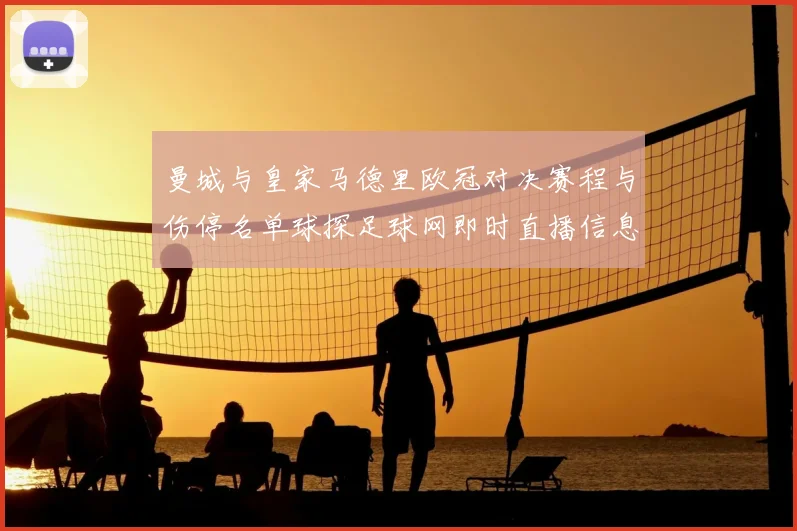 曼城与皇家马德里欧冠对决赛程与伤停名单球探足球网即时直播信息解读