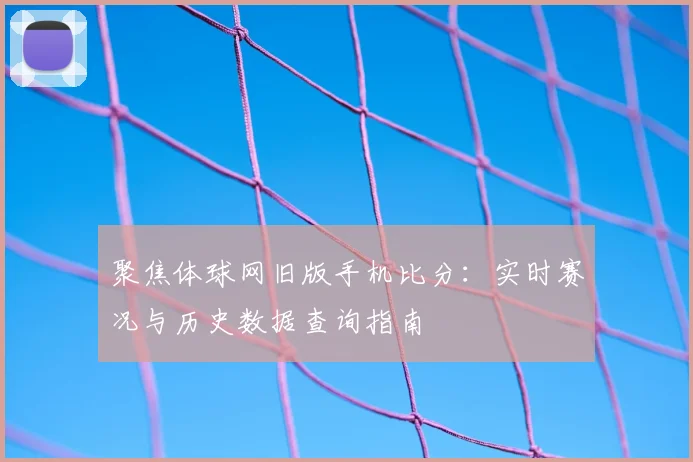 聚焦体球网旧版手机比分：实时赛况与历史数据查询指南