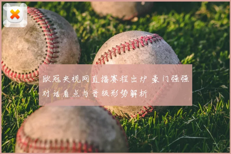 欧冠央视网直播赛程出炉 豪门强强对话看点与晋级形势解析