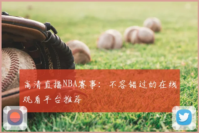 高清直播NBA赛事：不容错过的在线观看平台推荐