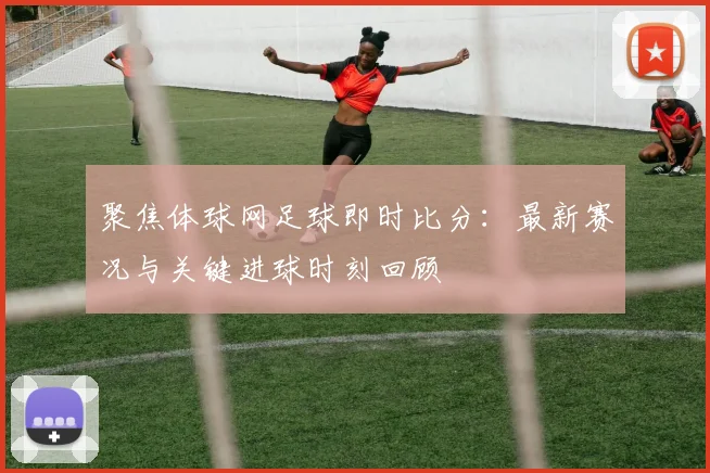 聚焦体球网足球即时比分：最新赛况与关键进球时刻回顾