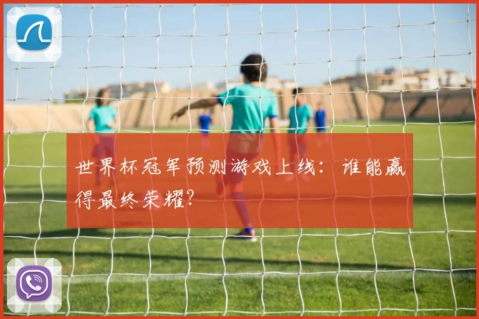 世界杯冠军预测游戏上线：谁能赢得最终荣耀？