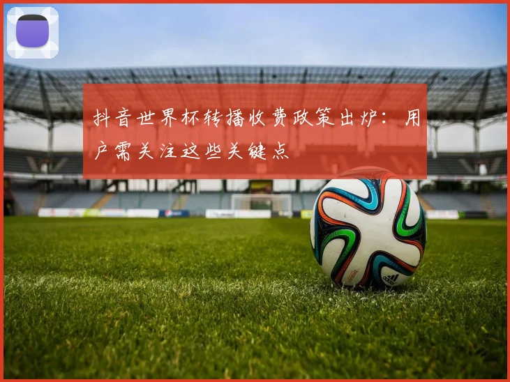 抖音世界杯转播收费政策出炉：用户需关注这些关键点