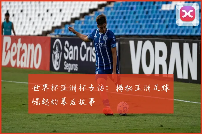 世界杯亚洲杯专访：揭秘亚洲足球崛起的幕后故事