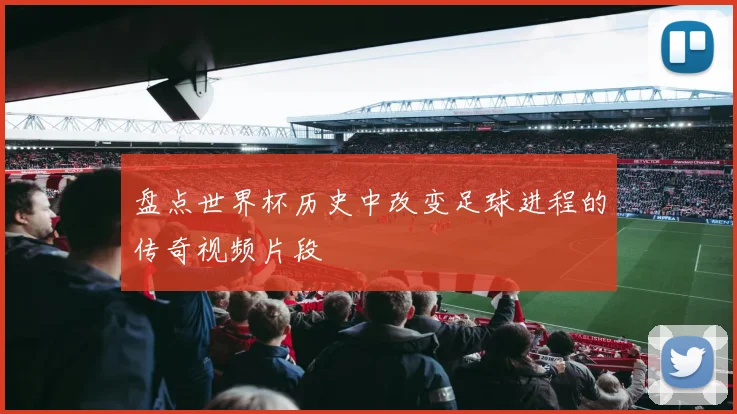 盘点世界杯历史中改变足球进程的传奇视频片段
