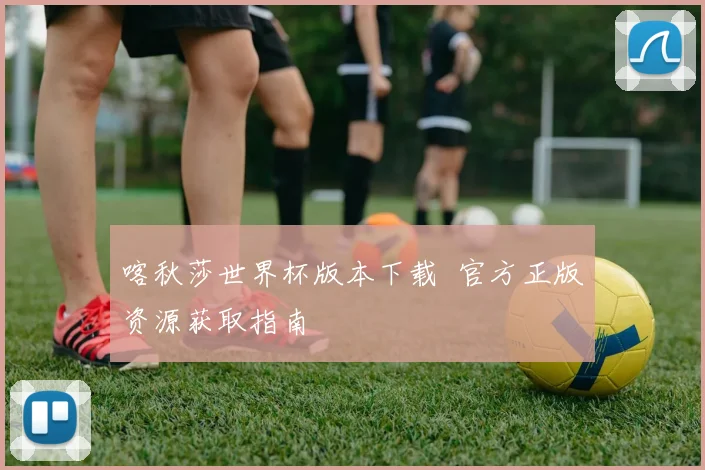 喀秋莎世界杯版本下载  官方正版资源获取指南