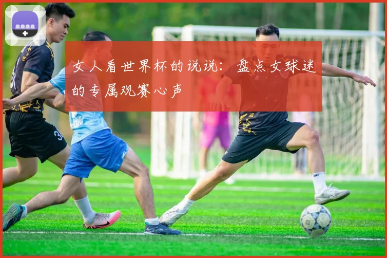 女人看世界杯的说说：盘点女球迷的专属观赛心声